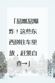 易燃易爆炸！这些东西别往车里放，赶紧自查→