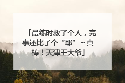 晨练时救了个人，完事还比了个“耶”～真棒！天津王大爷