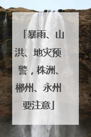 暴雨、山洪、地灾预警，株洲、郴州、永州要注意