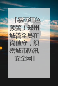 暴雨红色预警！郑州城管全员在岗值守，织密城市防汛安全网