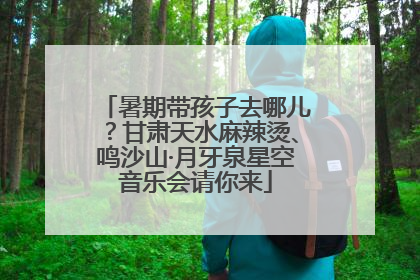 暑期带孩子去哪儿？甘肃天水麻辣烫、鸣沙山·月牙泉星空音乐会请你来