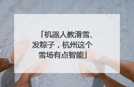 机器人教滑雪、发粽子，杭州这个雪场有点智能