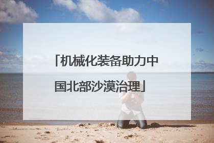机械化装备助力中国北部沙漠治理
