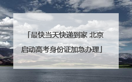 最快当天快递到家 北京启动高考身份证加急办理