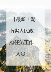 最新！湖南省人民政府任免工作人员