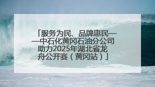 服务为民、品牌惠民——中石化黄冈石油分公司助力2025年湖北省龙舟公开赛（黄冈站）