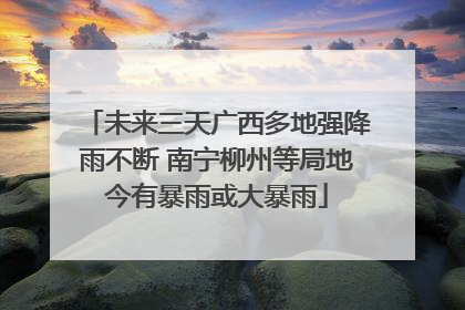 未来三天广西多地强降雨不断 南宁柳州等局地今有暴雨或大暴雨