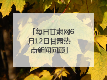 每日甘肃网6月12日甘肃热点新闻回顾