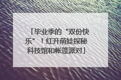 毕业季的“双份快乐”！红升萌娃探秘科技馆和帐篷派对