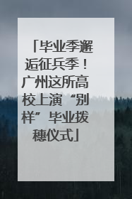毕业季邂逅征兵季！广州这所高校上演“别样”毕业拨穗仪式