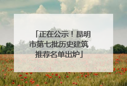 正在公示！昆明市第七批历史建筑推荐名单出炉