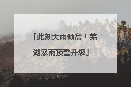 此刻大雨倾盆！芜湖暴雨预警升级