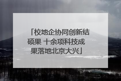 校地企协同创新结硕果 十余项科技成果落地北京大兴