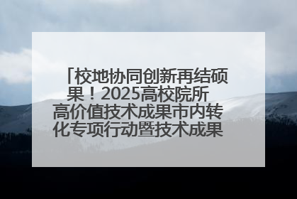 校地协同创新再结硕果！2025高校院所高价值技术成果市内转化专项行动暨技术成果项目路演对接会举办