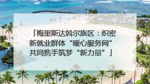 梅里斯达斡尔族区：织密新就业群体“暖心服务网”共同携手筑梦“新力量”