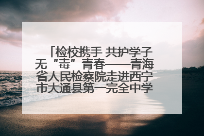 检校携手 共护学子无“毒”青春——青海省人民检察院走进西宁市大通县第一完全中学开展禁毒宣传侧记