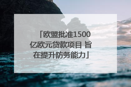欧盟批准1500亿欧元贷款项目 旨在提升防务能力