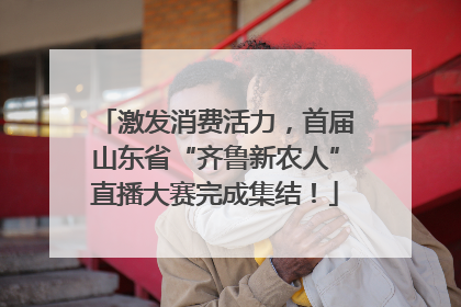 激发消费活力，首届山东省“齐鲁新农人”直播大赛完成集结！