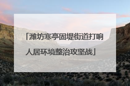 潍坊寒亭固堤街道打响人居环境整治攻坚战