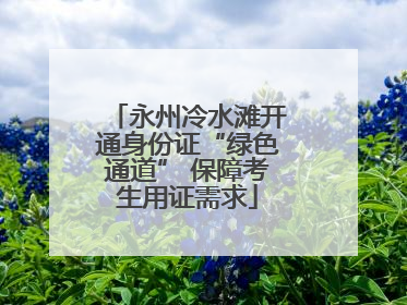 永州冷水滩开通身份证“绿色通道” 保障考生用证需求