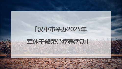 汉中市举办2025年军休干部荣誉疗养活动
