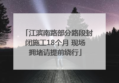 江滨南路部分路段封闭施工18个月 现场拥堵请提前绕行
