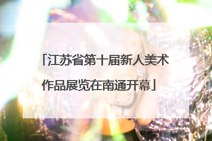 江苏省第十届新人美术作品展览在南通开幕