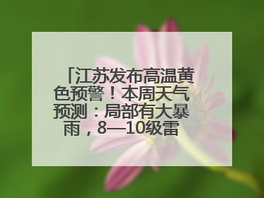 江苏发布高温黄色预警！本周天气预测：局部有大暴雨，8—10级雷暴大风将至