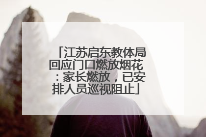 江苏启东教体局回应门口燃放烟花：家长燃放，已安排人员巡视阻止