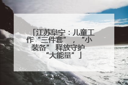 江苏阜宁：儿童工作“三件套”，“小装备” 释放守护 “大能量”