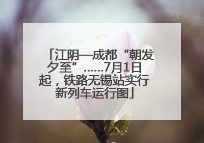 江阴—成都“朝发夕至”……7月1日起，铁路无锡站实行新列车运行图
