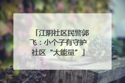 江阴社区民警郭飞：小个子有守护社区“大能量”