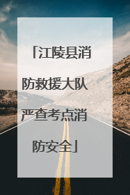 江陵县消防救援大队严查考点消防安全
