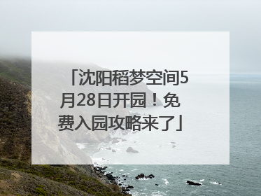 沈阳稻梦空间5月28日开园！免费入园攻略来了