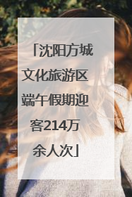 沈阳方城文化旅游区端午假期迎客214万余人次