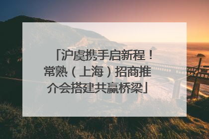 沪虞携手启新程！常熟（上海）招商推介会搭建共赢桥梁