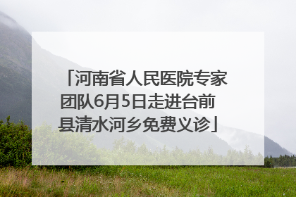 河南省人民医院专家团队6月5日走进台前县清水河乡免费义诊