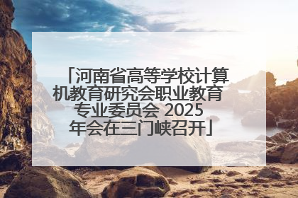 河南省高等学校计算机教育研究会职业教育专业委员会 2025 年会在三门峡召开