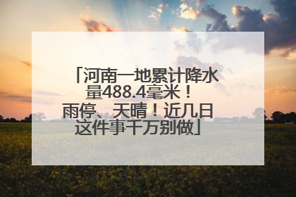 河南一地累计降水量488.4毫米！雨停、天晴！近几日这件事千万别做