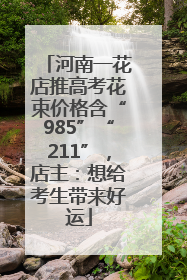 河南一花店推高考花束价格含“985”“211”，店主：想给考生带来好运