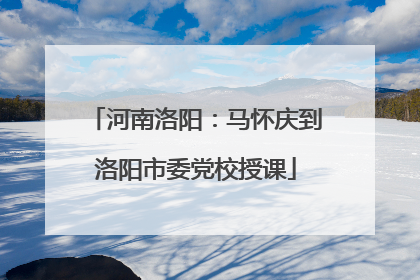河南洛阳：马怀庆到洛阳市委党校授课