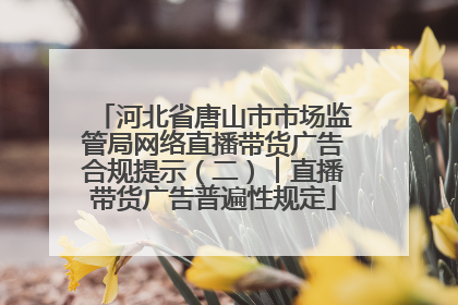河北省唐山市市场监管局网络直播带货广告合规提示（二）︱直播带货广告普遍性规定