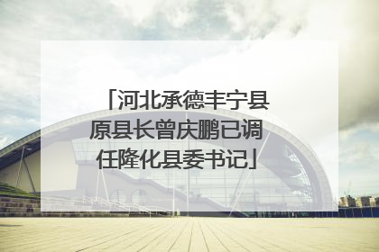 河北承德丰宁县原县长曾庆鹏已调任隆化县委书记