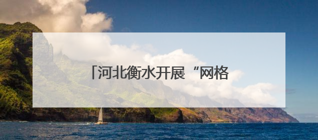 河北衡水开展“网格徒步踏查”专项行动 推动城市精细化管理