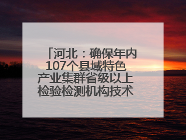 河北：确保年内107个县域特色产业集群省级以上检验检测机构技术服务全覆盖