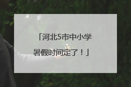 河北5市中小学暑假时间定了！