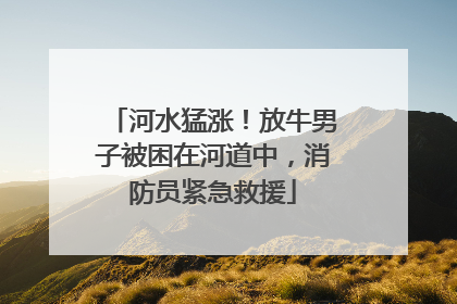 河水猛涨！放牛男子被困在河道中，消防员紧急救援