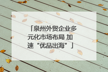 泉州外贸企业多元化市场布局 加速“优品出海”