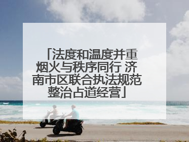 法度和温度并重 烟火与秩序同行 济南市区联合执法规范整治占道经营