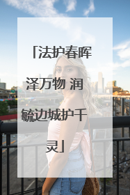 法护春晖泽万物 润毓边城护千灵